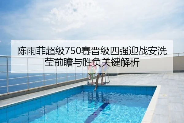 陈雨菲超级750赛晋级四强迎战安洗莹前瞻与胜负关键解析